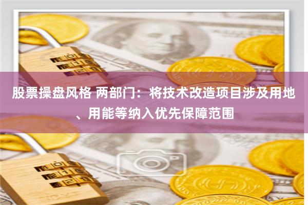 股票操盤風格 兩部門：將技術改造項目涉及用地、用能等納入優先保障范圍